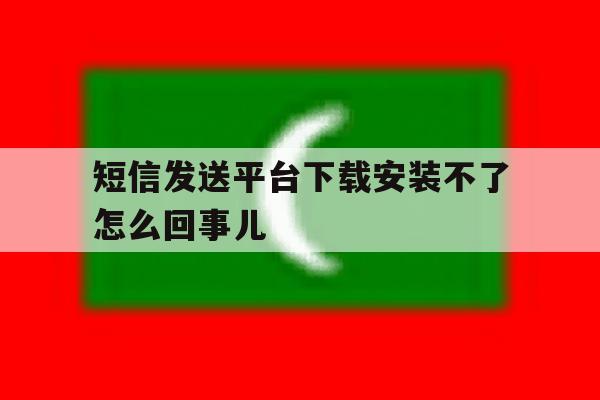 短信发送平台下载安装不了怎么回事儿 短信发送平台下载安装不了怎么回事儿