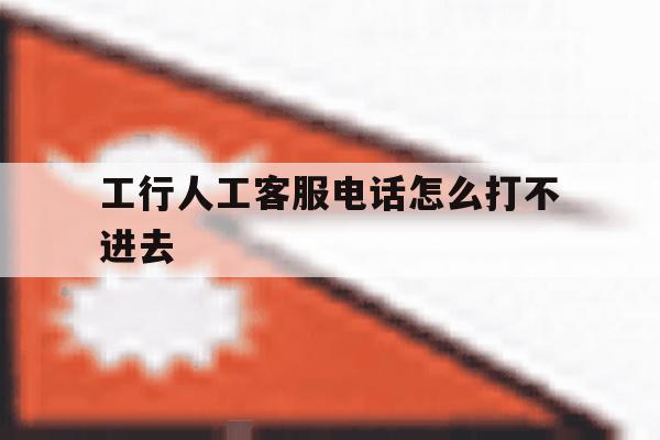 工行人工客服电话怎么打不进去 工行人工客服电话怎么打不进去