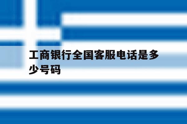 工商银行全国客服电话是多少号码 工商银行全国客服电话是多少号码