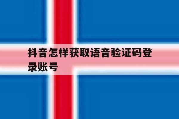 抖音怎样获取语音验证码登录账号