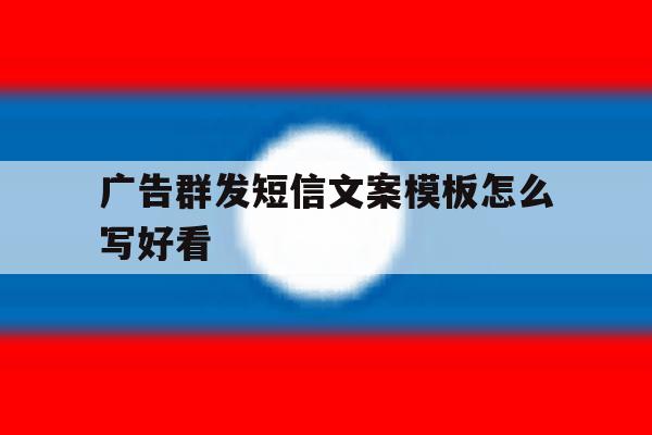 广告群发短信文案模板怎么写好看 广告群发短信文案模板怎么写好看