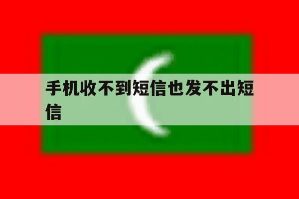 手机收不到短信也发不出短信 手机收不到短信也发不出短信