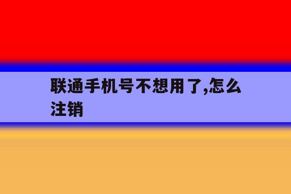 联通手机号不想用了,怎么注销 联通手机号不想用了,怎么注销