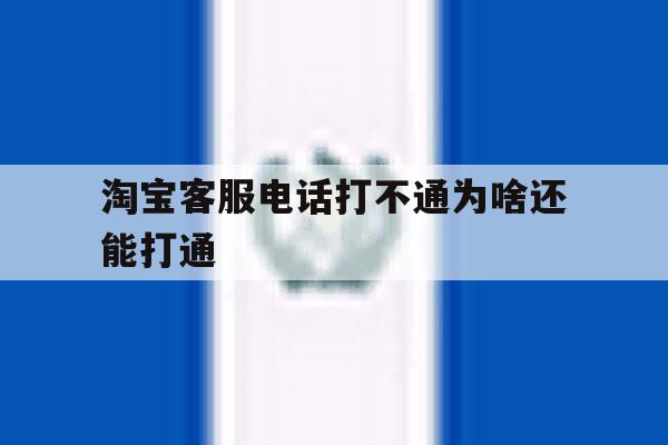淘宝客服电话打不通为啥还能打通 淘宝客服电话打不通为啥还能打通