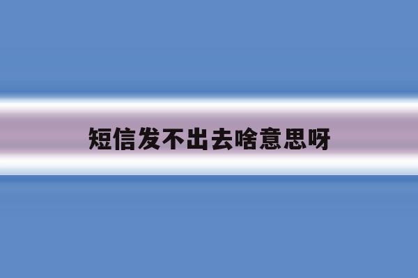 短信发不出去啥意思呀 短信发不出去啥意思呀