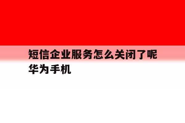 包含短信企业服务怎么关闭了呢华为手机的词条 包含短信企业服务怎么关闭了呢华为手机的词条