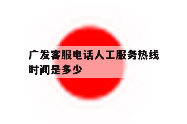 广发客服电话人工服务热线时间是多少 广发客服电话人工服务热线时间是多少