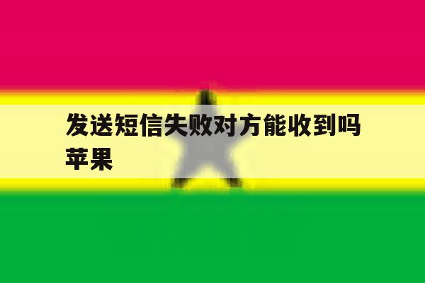 发送短信失败对方能收到吗苹果 发送短信失败对方能收到吗苹果