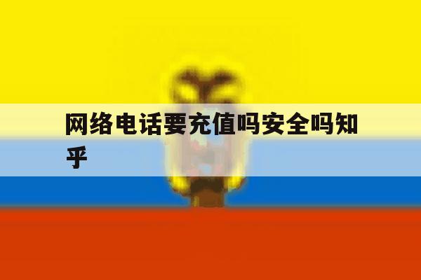 网络电话要充值吗安全吗知乎 网络电话要充值吗安全吗知乎