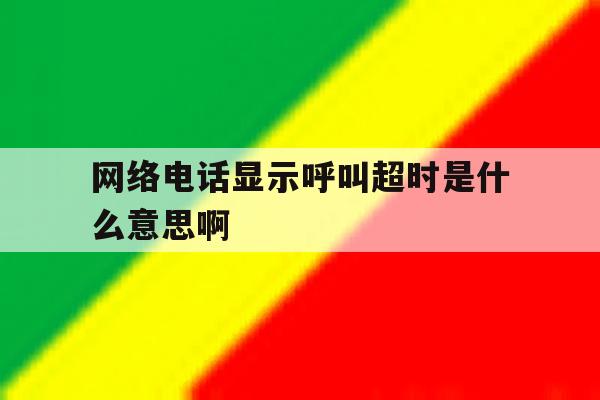 网络电话显示呼叫超时是什么意思啊 网络电话显示呼叫超时是什么意思啊