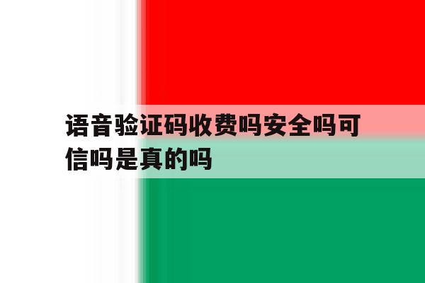 语音验证码收费吗安全吗可信吗是真的吗 语音验证码收费吗安全吗可信吗是真的吗