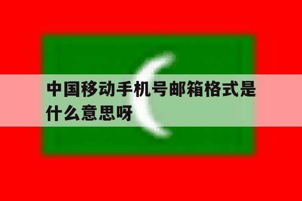 包含中国移动手机号邮箱格式是什么意思呀的词条 包含中国移动手机号邮箱格式是什么意思呀的词条