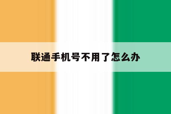 联通手机号不用了怎么办 联通手机号不用了怎么办