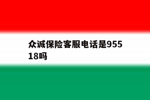 众诚保险客服电话是95518吗的简单介绍 众诚保险客服电话是95518吗的简单介绍