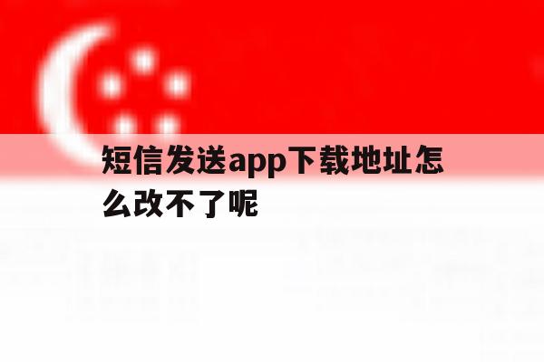 短信发送app下载地址怎么改不了呢 短信发送app下载地址怎么改不了呢