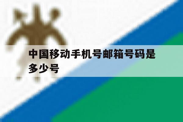 中国移动手机号邮箱号码是多少号 中国移动手机号邮箱号码是多少号