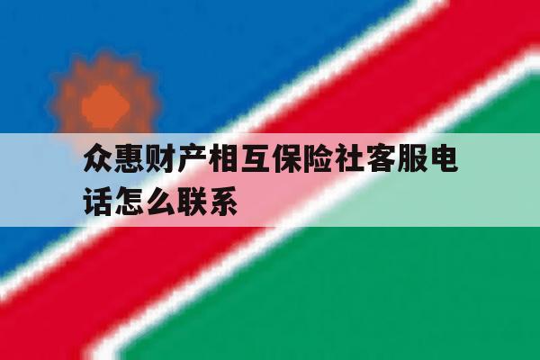 众惠财产相互保险社客服电话怎么联系的简单介绍 众惠财产相互保险社客服电话怎么联系的简单介绍