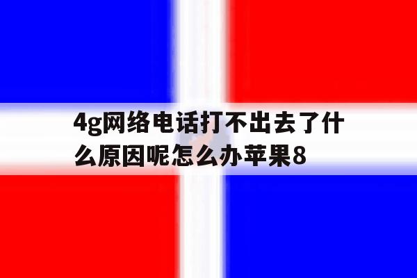 包含4g网络电话打不出去了什么原因呢怎么办苹果8的词条 包含4g网络电话打不出去了什么原因呢怎么办苹果8的词条