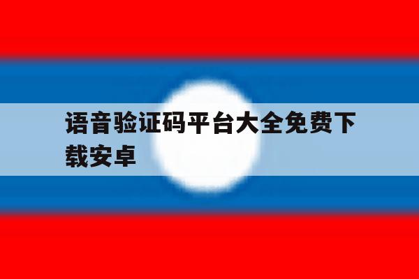 语音验证码平台大全免费下载安卓 语音验证码平台大全免费下载安卓