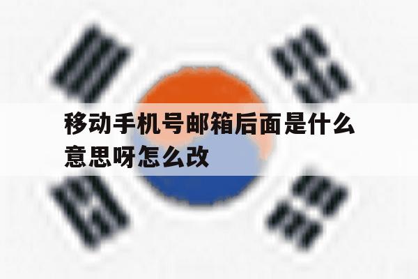 移动手机号邮箱后面是什么意思呀怎么改 移动手机号邮箱后面是什么意思呀怎么改