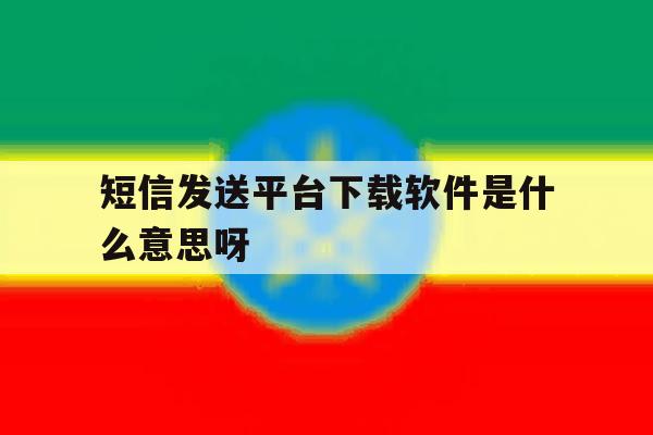 短信发送平台下载软件是什么意思呀 短信发送平台下载软件是什么意思呀