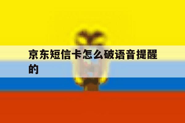 京东短信卡怎么破语音提醒的 京东短信卡怎么破语音提醒的