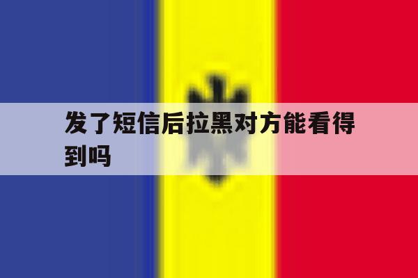 发了短信后拉黑对方能看得到吗 发了短信后拉黑对方能看得到吗