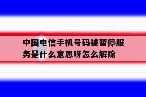 中国电信手机号码被暂停服务是什么意思呀怎么解除的简单介绍 中国电信手机号码被暂停服务是什么意思呀怎么解除的简单介绍