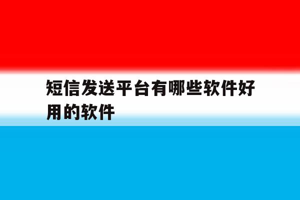 短信发送平台有哪些软件好用的软件 短信发送平台有哪些软件好用的软件