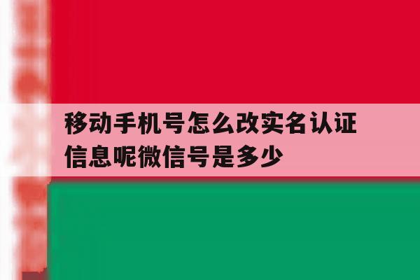 移动手机号怎么改实名认证信息呢微信号是多少的简单介绍 移动手机号怎么改实名认证信息呢微信号是多少的简单介绍