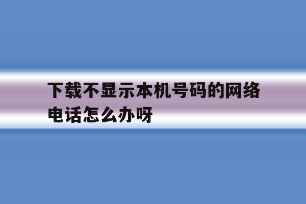 包含下载不显示本机号码的网络电话怎么办呀的词条 包含下载不显示本机号码的网络电话怎么办呀的词条