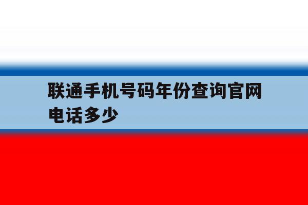 联通手机号码年份查询官网电话多少 联通手机号码年份查询官网电话多少