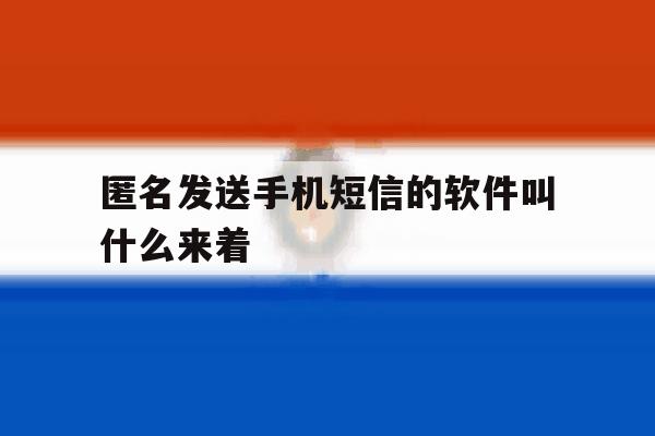 匿名发送手机短信的软件叫什么来着 匿名发送手机短信的软件叫什么来着
