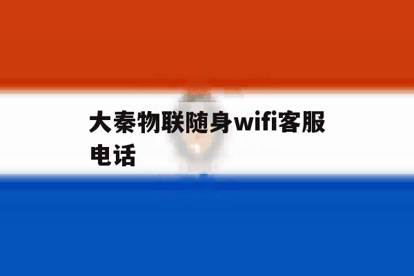 大秦物联随身wifi客服电话 大秦物联随身wifi客服电话