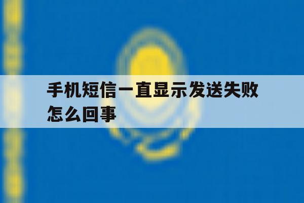 手机短信一直显示发送失败怎么回事 手机短信一直显示发送失败怎么回事