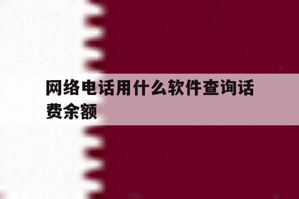 网络电话用什么软件查询话费余额 网络电话用什么软件查询话费余额