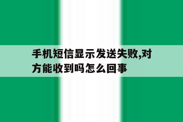 关于手机短信显示发送失败,对方能收到吗怎么回事的信息 关于手机短信显示发送失败,对方能收到吗怎么回事的信息