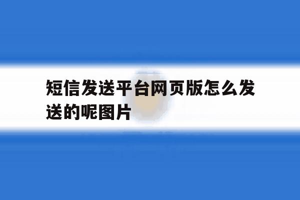 短信发送平台网页版怎么发送的呢图片的简单介绍 短信发送平台网页版怎么发送的呢图片的简单介绍