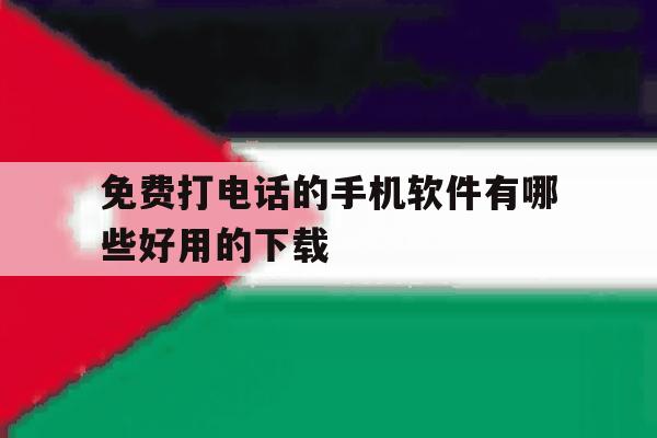 免费打电话的手机软件有哪些好用的下载 免费打电话的手机软件有哪些好用的下载