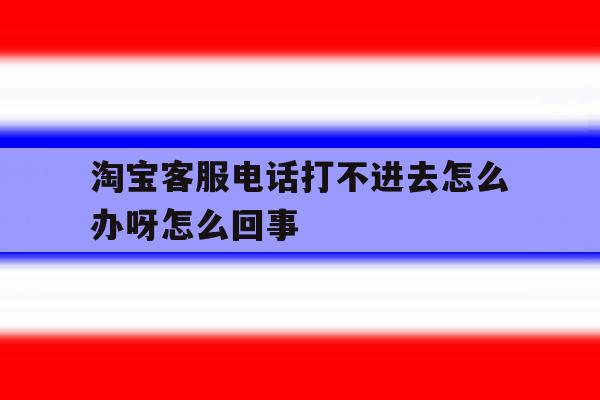 关于淘宝客服电话打不进去怎么办呀怎么回事的信息 关于淘宝客服电话打不进去怎么办呀怎么回事的信息