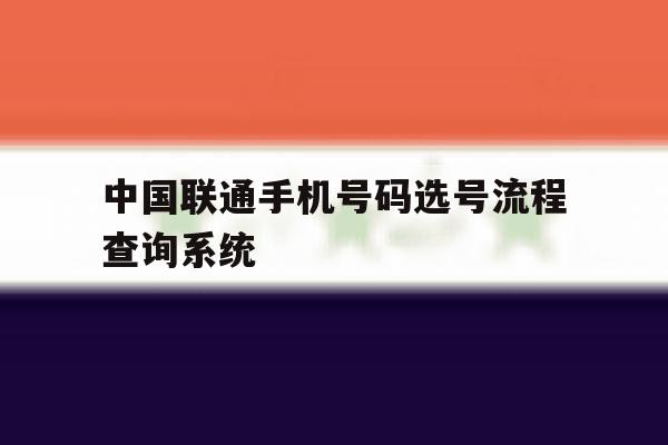 中国联通手机号码选号流程查询系统 中国联通手机号码选号流程查询系统