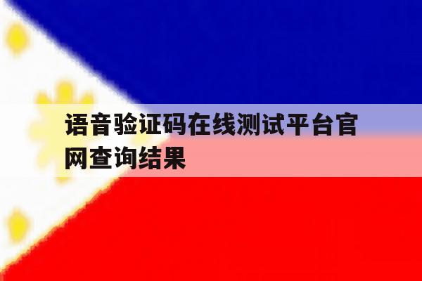 关于语音验证码在线测试平台官网查询结果的信息 关于语音验证码在线测试平台官网查询结果的信息