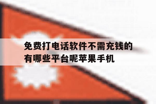 关于免费打电话软件不需充钱的有哪些平台呢苹果手机的信息 关于免费打电话软件不需充钱的有哪些平台呢苹果手机的信息