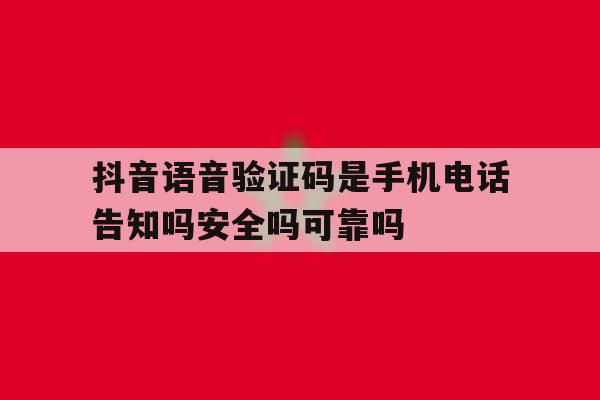 关于抖音语音验证码是手机电话告知吗安全吗可靠吗的信息 关于抖音语音验证码是手机电话告知吗安全吗可靠吗的信息