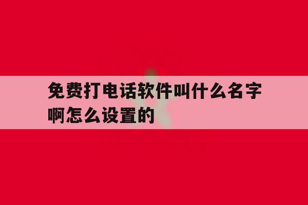 免费打电话软件叫什么名字啊怎么设置的 免费打电话软件叫什么名字啊怎么设置的