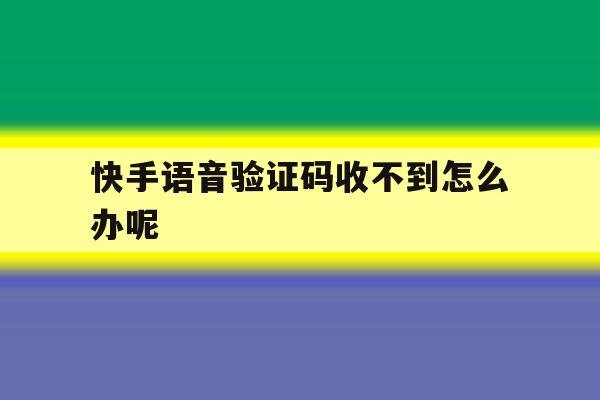 快手语音验证码收不到怎么办呢 快手语音验证码收不到怎么办呢