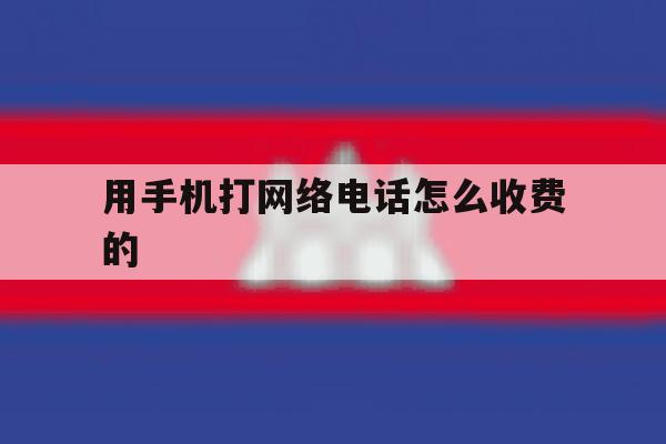 用手机打网络电话怎么收费的 用手机打网络电话怎么收费的