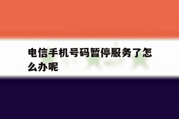 电信手机号码暂停服务了怎么办呢 电信手机号码暂停服务了怎么办呢