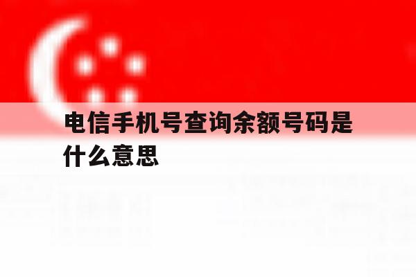 电信手机号查询余额号码是什么意思 电信手机号查询余额号码是什么意思