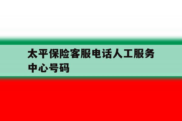 太平保险客服电话人工服务中心号码 太平保险客服电话人工服务中心号码